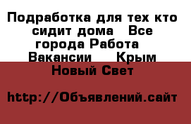 Подработка для тех,кто сидит дома - Все города Работа » Вакансии   . Крым,Новый Свет